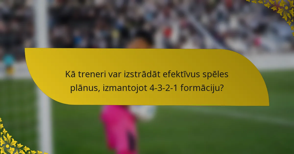 Kā treneri var izstrādāt efektīvus spēles plānus, izmantojot 4-3-2-1 formāciju?