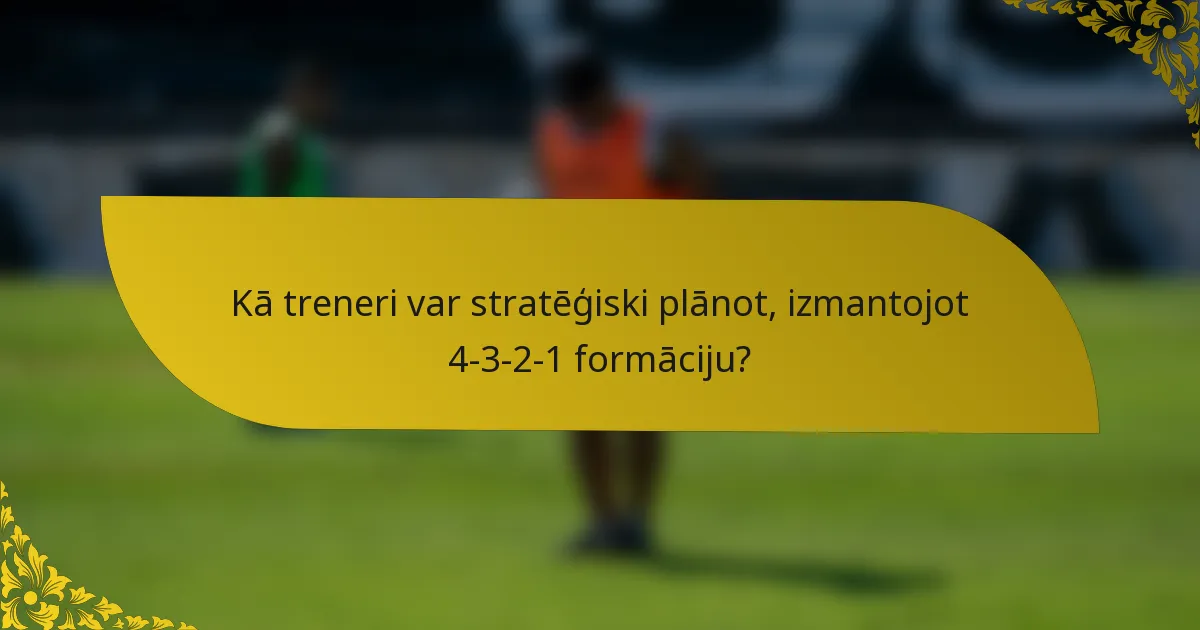 Kā treneri var stratēģiski plānot, izmantojot 4-3-2-1 formāciju?