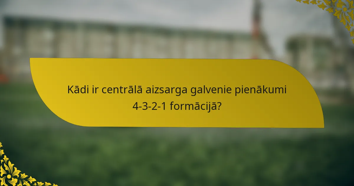 Kādi ir centrālā aizsarga galvenie pienākumi 4-3-2-1 formācijā?
